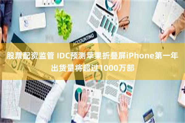 股票配资监管 IDC预测苹果折叠屏iPhone第一年出货量将超过1000万部
