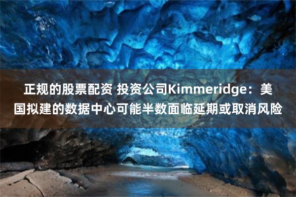 正规的股票配资 投资公司Kimmeridge：美国拟建的数据中心可能半数面临延期或取消风险