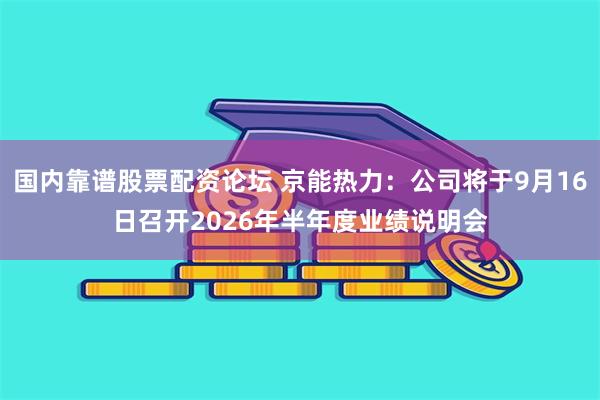 国内靠谱股票配资论坛 京能热力：公司将于9月16日召开2026年半年度业绩说明会