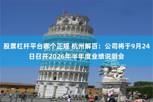 股票杠杆平台哪个正规 杭州解百：公司将于9月24日召开2026年半年度业绩说明会