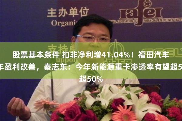 股票基本条件 扣非净利增41.04%！福田汽车半年盈利改善，秦志东：今年新能源重卡渗透率有望超50%