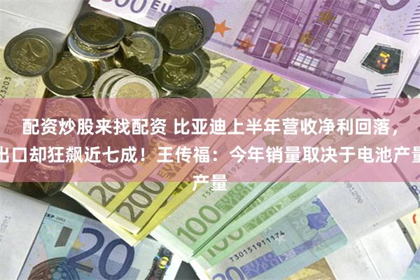 配资炒股来找配资 比亚迪上半年营收净利回落，出口却狂飙近七成！王传福：今年销量取决于电池产量