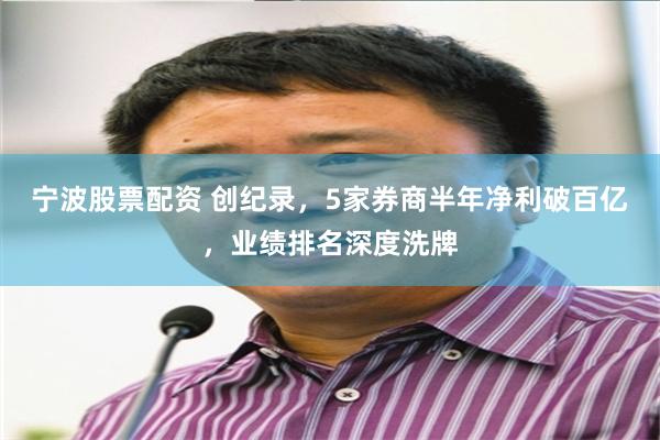 宁波股票配资 创纪录，5家券商半年净利破百亿，业绩排名深度洗牌