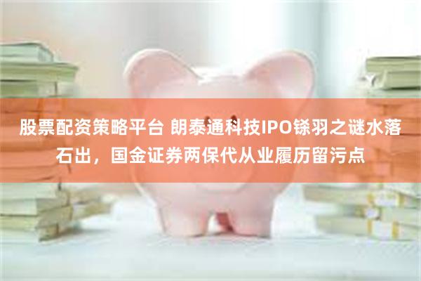 股票配资策略平台 朗泰通科技IPO铩羽之谜水落石出，国金证券两保代从业履历留污点