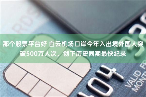 那个股票平台好 白云机场口岸今年入出境外国人突破500万人次，创下历史同期最快纪录