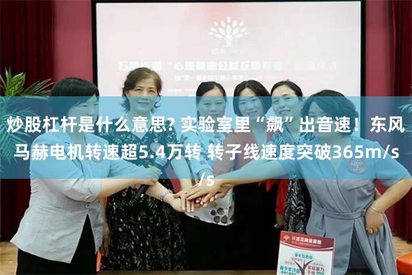炒股杠杆是什么意思? 实验室里“飙”出音速！东风马赫电机转速超5.4万转 转子线速度突破365m/s