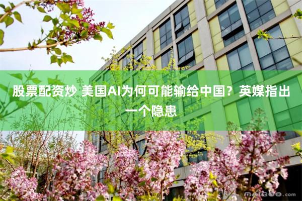 股票配资炒 美国AI为何可能输给中国？英媒指出一个隐患