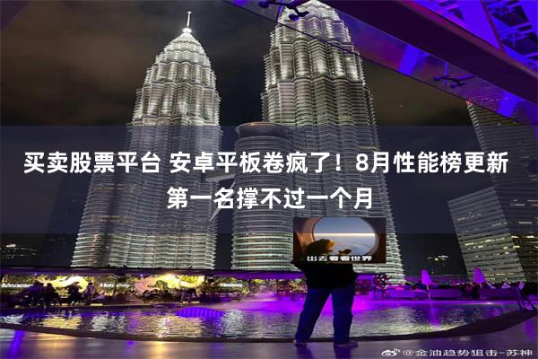 买卖股票平台 安卓平板卷疯了！8月性能榜更新 第一名撑不过一个月