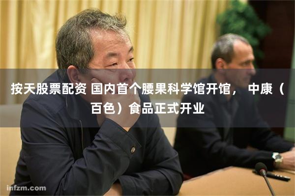 按天股票配资 国内首个腰果科学馆开馆, 中康(百色)食品正式开业