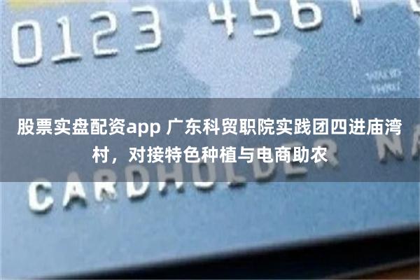 股票实盘配资app 广东科贸职院实践团四进庙湾村，对接特色种植与电商助农