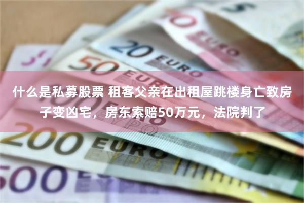 什么是私募股票 租客父亲在出租屋跳楼身亡致房子变凶宅，房东索赔50万元，法院判了