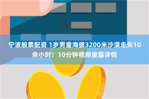 宁波股票配资 1岁男童海拔3200米沙漠走失10余小时！10分钟视频披露详情
