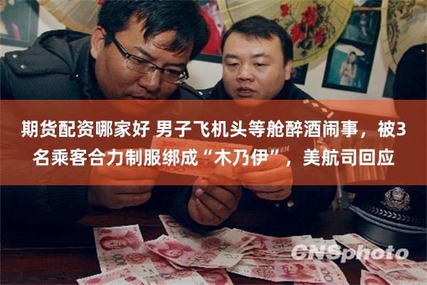 期货配资哪家好 男子飞机头等舱醉酒闹事,被3名乘客合力制服绑成“木乃伊”,美航司回应