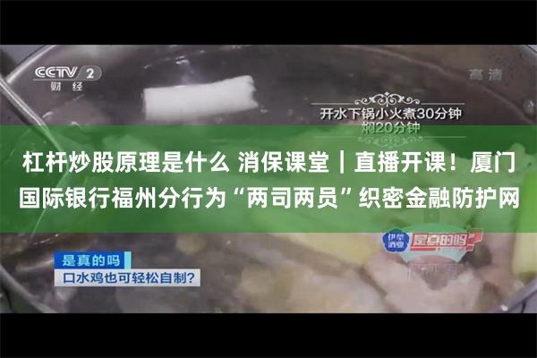 杠杆炒股原理是什么 消保课堂｜直播开课！厦门国际银行福州分行为“两司两员”织密金融防护网