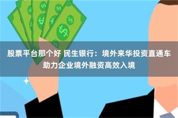 股票平台那个好 民生银行：境外来华投资直通车助力企业境外融资高效入境