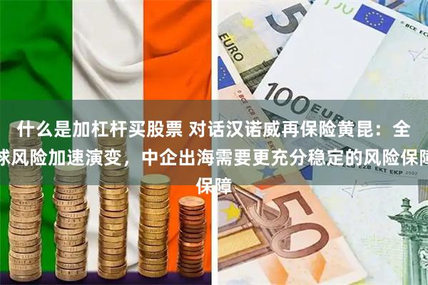 什么是加杠杆买股票 对话汉诺威再保险黄昆：全球风险加速演变，中企出海需要更充分稳定的风险保障