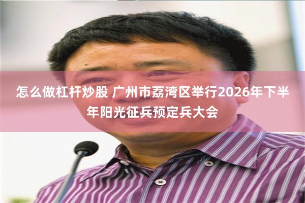 怎么做杠杆炒股 广州市荔湾区举行2026年下半年阳光征兵预定兵大会