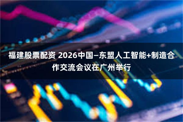 福建股票配资 2026中国—东盟人工智能+制造合作交流会议在广州举行
