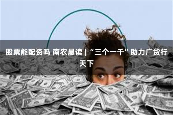 股票能配资吗 南农晨读 | “三个一千”助力广货行天下