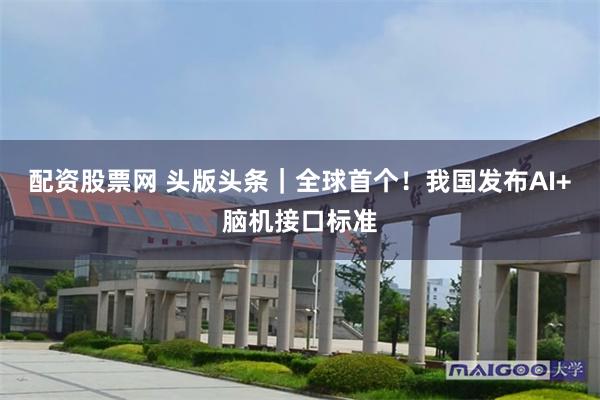 配资股票网 头版头条｜全球首个！我国发布AI+脑机接口标准