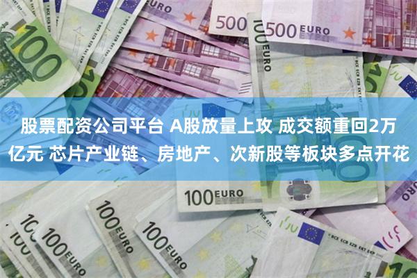 股票配资公司平台 A股放量上攻 成交额重回2万亿元 芯片产业链、房地产、次新股等板块多点开花