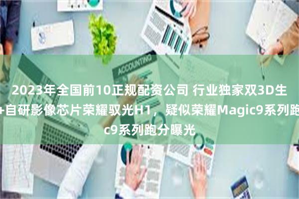 2023年全国前10正规配资公司 行业独家双3D生物识别+自研影像芯片荣耀驭光H1，疑似荣耀Magic9系列跑分曝光