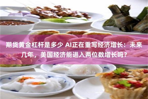 期货黄金杠杆是多少 AI正在重写经济增长：未来几年，美国经济能进入两位数增长吗？