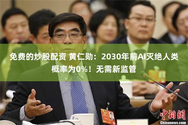 免费的炒股配资 黄仁勋：2030年前AI灭绝人类概率为0%！无需新监管