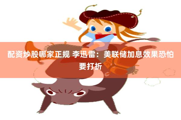 配资炒股哪家正规 李迅雷：美联储加息效果恐怕要打折