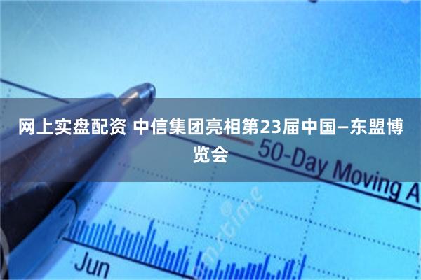 网上实盘配资 中信集团亮相第23届中国—东盟博览会