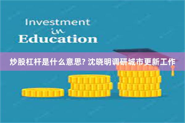 炒股杠杆是什么意思? 沈晓明调研城市更新工作