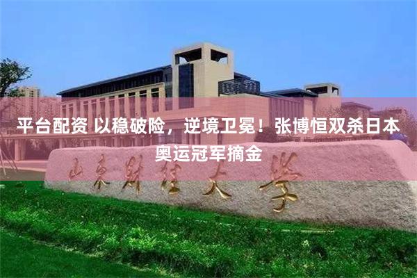 平台配资 以稳破险，逆境卫冕！张博恒双杀日本奥运冠军摘金