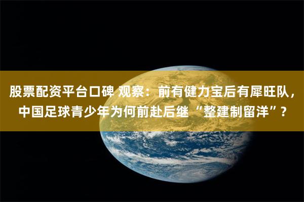 股票配资平台口碑 观察：前有健力宝后有犀旺队，中国足球青少年为何前赴后继 “整建制留洋”？