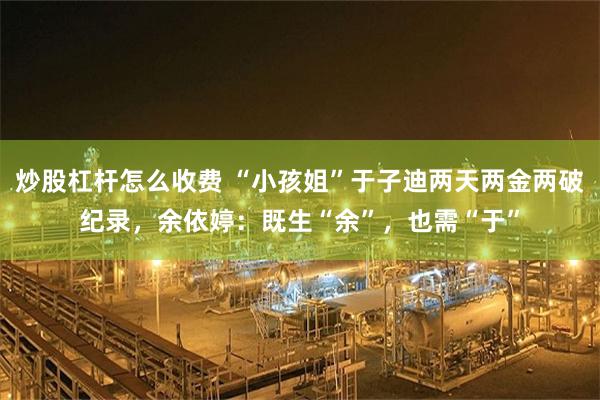 炒股杠杆怎么收费 “小孩姐”于子迪两天两金两破纪录，余依婷：既生“余”，也需“于”