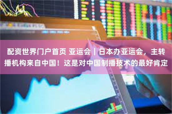 配资世界门户首页 亚运会｜日本办亚运会，主转播机构来自中国！这是对中国制播技术的最好肯定