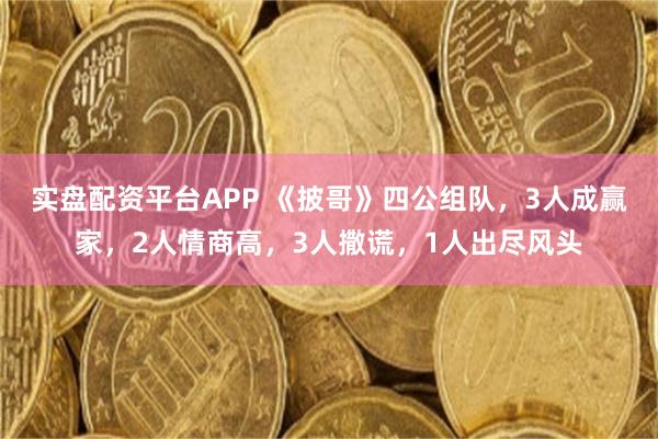 实盘配资平台APP 《披哥》四公组队,3人成赢家,2人情商高,3人撒谎,1人出尽风头