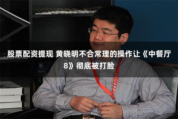 股票配资提现 黄晓明不合常理的操作让《中餐厅8》彻底被打脸