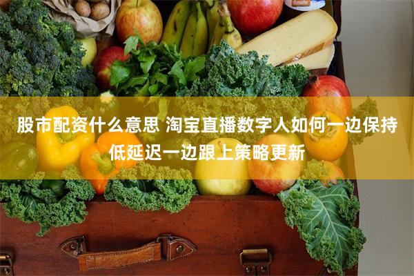股市配资什么意思 淘宝直播数字人如何一边保持低延迟一边跟上策略更新