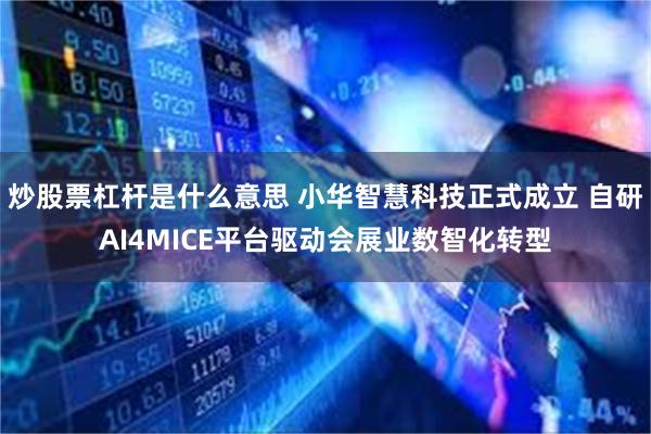 炒股票杠杆是什么意思 小华智慧科技正式成立 自研AI4MICE平台驱动会展业数智化转型