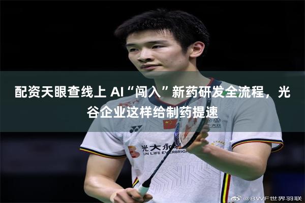 配资天眼查线上 AI“闯入”新药研发全流程，光谷企业这样给制药提速