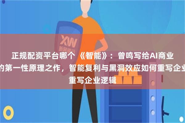 正规配资平台哪个 《智能》：曾鸣写给AI商业时代的第一性原理之作，智能复利与黑洞效应如何重写企业逻辑