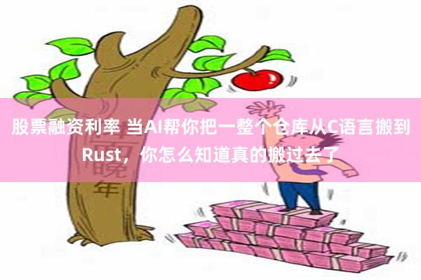 股票融资利率 当AI帮你把一整个仓库从C语言搬到Rust，你怎么知道真的搬过去了
