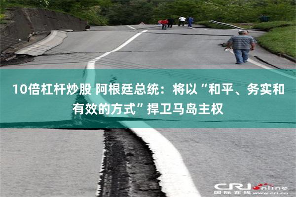10倍杠杆炒股 阿根廷总统：将以“和平、务实和有效的方式”捍卫马岛主权
