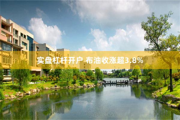 实盘杠杆开户 布油收涨超3.8%