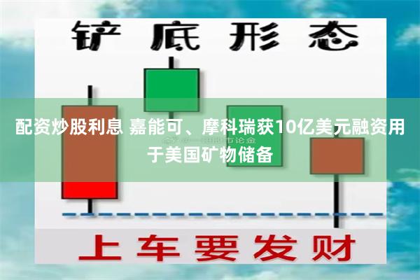 配资炒股利息 嘉能可、摩科瑞获10亿美元融资用于美国矿物储备