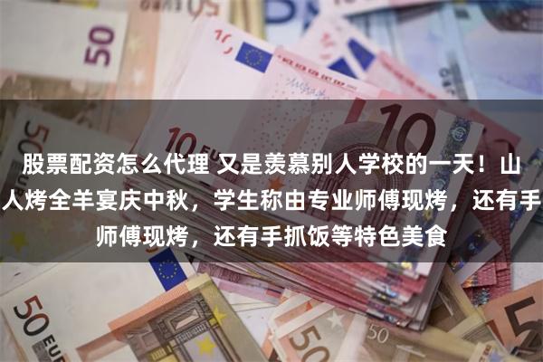股票配资怎么代理 又是羡慕别人学校的一天！山西一高校举行千人烤全羊宴庆中秋，学生称由专业师傅现烤，还有手抓饭等特色美食