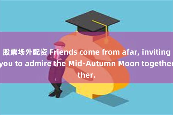 股票场外配资 Friends come from afar, inviting you to admire the Mid-Autumn Moon together.