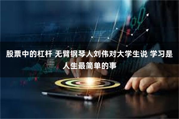 股票中的杠杆 无臂钢琴人刘伟对大学生说 学习是人生最简单的事
