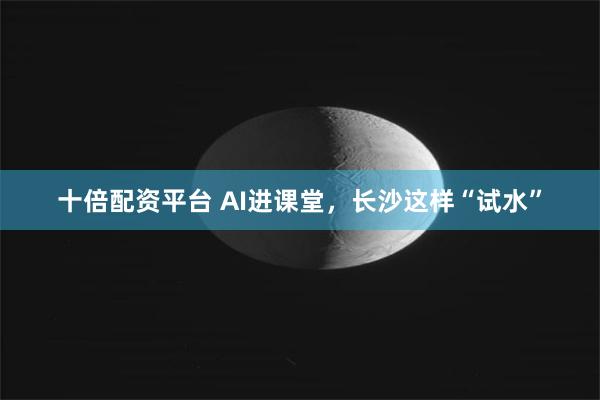 十倍配资平台 AI进课堂，长沙这样“试水”
