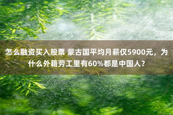 怎么融资买入股票 蒙古国平均月薪仅5900元，为什么外籍劳工里有60%都是中国人？